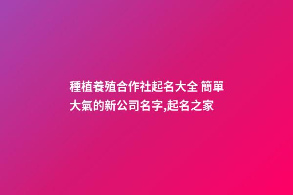 種植養殖合作社起名大全 簡單大氣的新公司名字,起名之家-第1張-公司起名-玄機派
